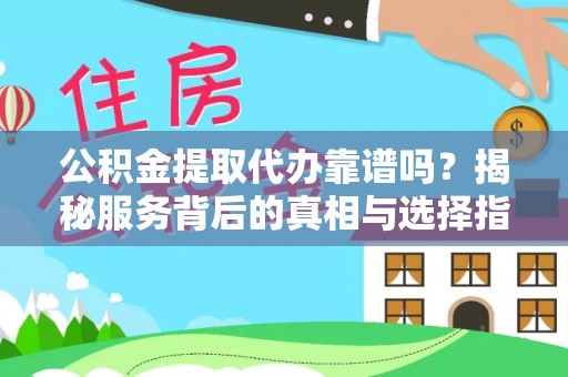 黎城公积金提取代办靠谱吗？揭秘服务背后的真相与选择指南
