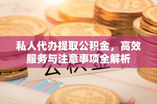 黎城私人代办提取公积金，高效服务与注意事项全解析