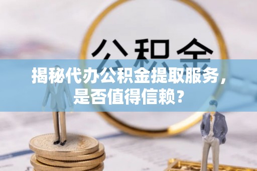 黎城揭秘代办公积金提取服务，是否值得信赖？