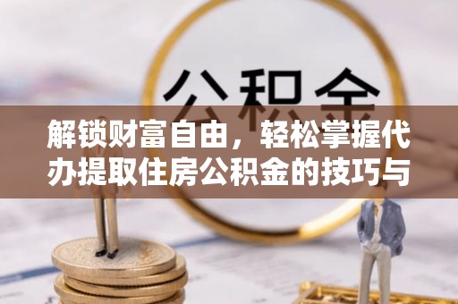 黎城解锁财富自由，轻松掌握代办提取住房公积金的技巧与攻略