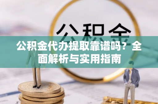 黎城公积金代办提取靠谱吗？全面解析与实用指南