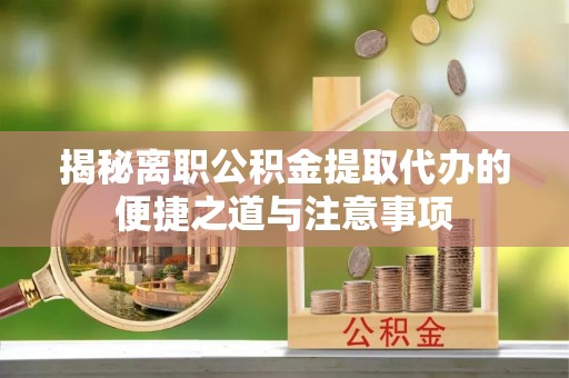 黎城揭秘离职公积金提取代办的便捷之道与注意事项