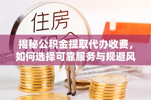 黎城揭秘公积金提取代办收费，如何选择可靠服务与规避风险