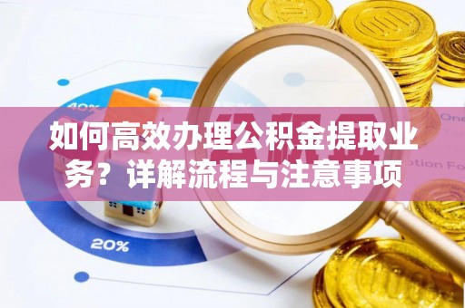 黎城如何高效办理公积金提取业务？详解流程与注意事项