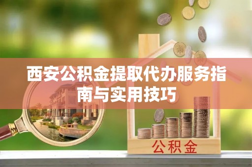 黎城西安公积金提取代办服务指南与实用技巧