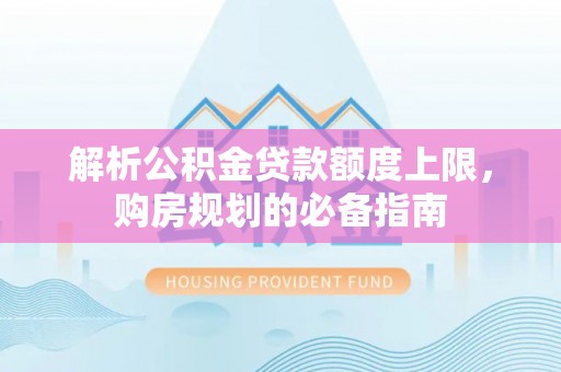 黎城解析公积金贷款额度上限，购房规划的必备指南