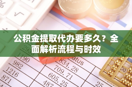 黎城公积金提取代办要多久？全面解析流程与时效
