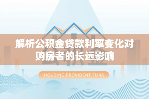 黎城解析公积金贷款利率变化对购房者的长远影响