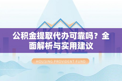 黎城公积金提取代办可靠吗？全面解析与实用建议