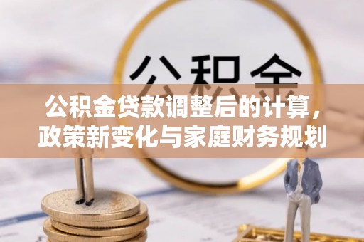 黎城公积金贷款调整后的计算，政策新变化与家庭财务规划