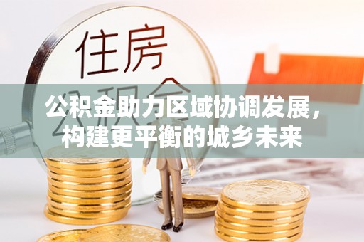 黎城公积金助力区域协调发展，构建更平衡的城乡未来