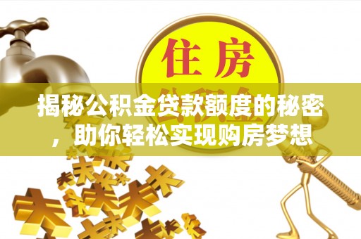 黎城揭秘公积金贷款额度的秘密，助你轻松实现购房梦想