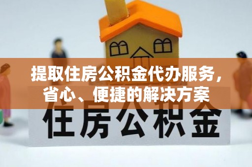 黎城提取住房公积金代办服务，省心、便捷的解决方案