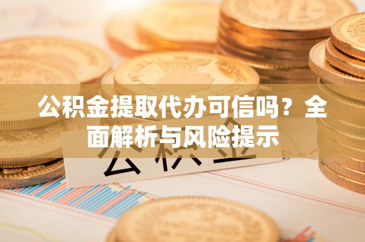 黎城公积金提取代办可信吗？全面解析与风险提示