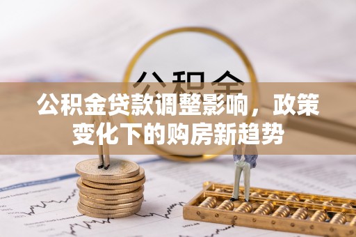 黎城公积金贷款调整影响，政策变化下的购房新趋势