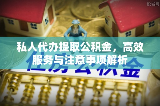黎城私人代办提取公积金，高效服务与注意事项解析