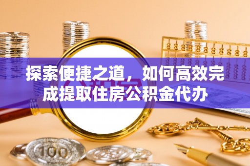 黎城探索便捷之道，如何高效完成提取住房公积金代办