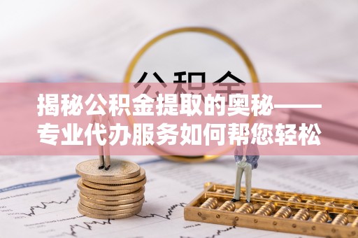 黎城揭秘公积金提取的奥秘——专业代办服务如何帮您轻松搞定