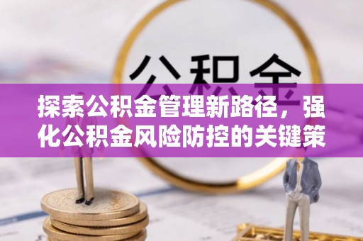 黎城探索公积金管理新路径，强化公积金风险防控的关键策略