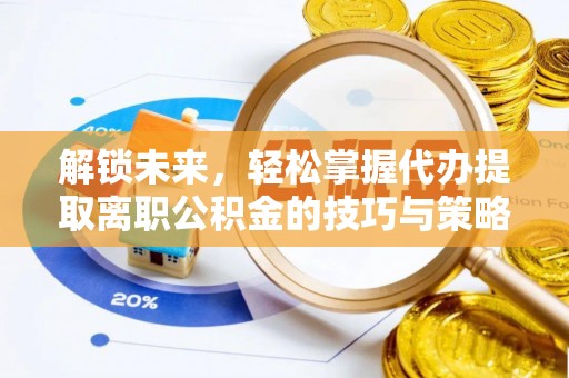 黎城解锁未来，轻松掌握代办提取离职公积金的技巧与策略