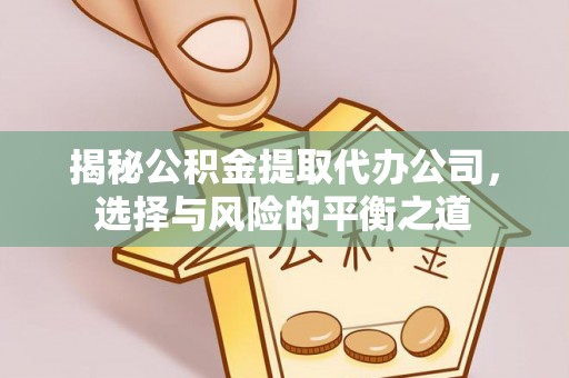 黎城揭秘公积金提取代办公司，选择与风险的平衡之道