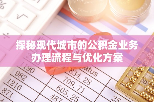 黎城探秘现代城市的公积金业务办理流程与优化方案