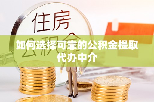 黎城如何选择可靠的公积金提取代办中介
