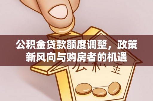 黎城公积金贷款额度调整，政策新风向与购房者的机遇