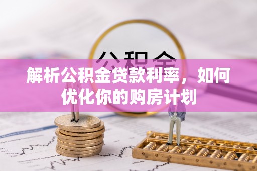 黎城解析公积金贷款利率，如何优化你的购房计划