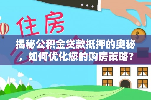 黎城揭秘公积金贷款抵押的奥秘，如何优化您的购房策略？
