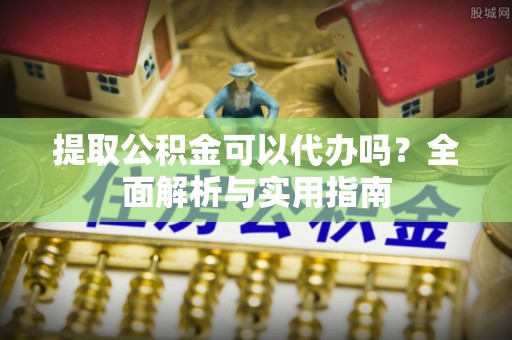 黎城提取公积金可以代办吗？全面解析与实用指南
