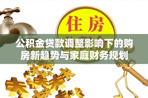 黎城公积金贷款调整影响下的购房新趋势与家庭财务规划