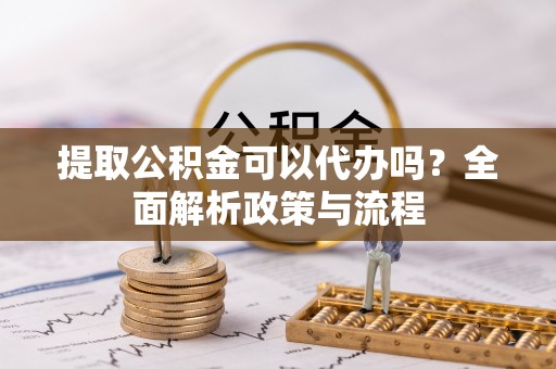 黎城提取公积金可以代办吗？全面解析政策与流程