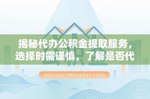 黎城揭秘代办公积金提取服务，选择时需谨慎，了解是否代办公积金提取可靠吗？