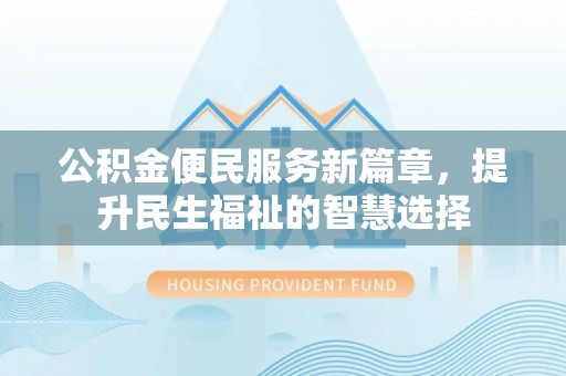 黎城公积金便民服务新篇章，提升民生福祉的智慧选择