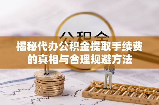 黎城揭秘代办公积金提取手续费的真相与合理规避方法