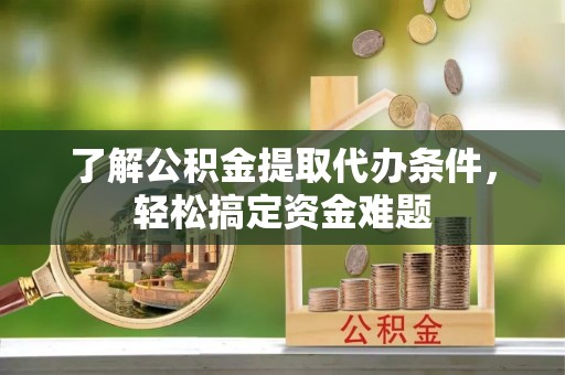 黎城了解公积金提取代办条件，轻松搞定资金难题