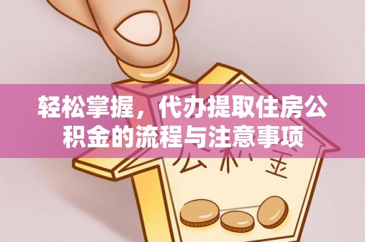 黎城轻松掌握，代办提取住房公积金的流程与注意事项