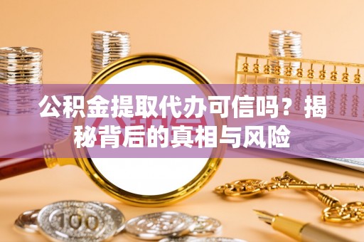 黎城公积金提取代办可信吗？揭秘背后的真相与风险