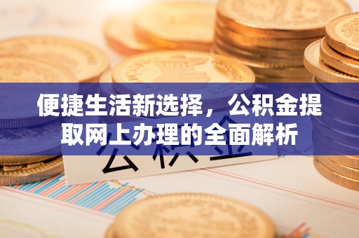 黎城便捷生活新选择，公积金提取网上办理的全面解析