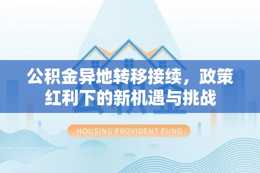 黎城公积金异地转移接续，政策红利下的新机遇与挑战