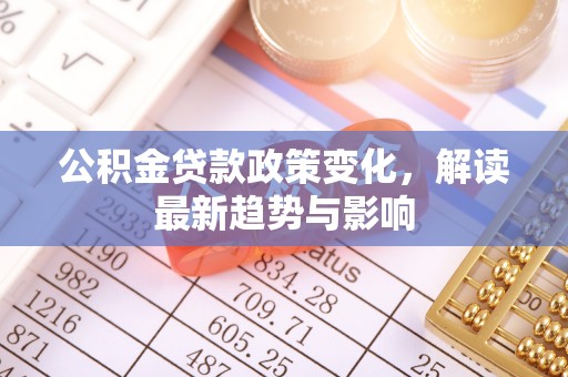 黎城公积金贷款政策变化，解读最新趋势与影响