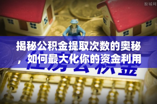 黎城揭秘公积金提取次数的奥秘，如何最大化你的资金利用？