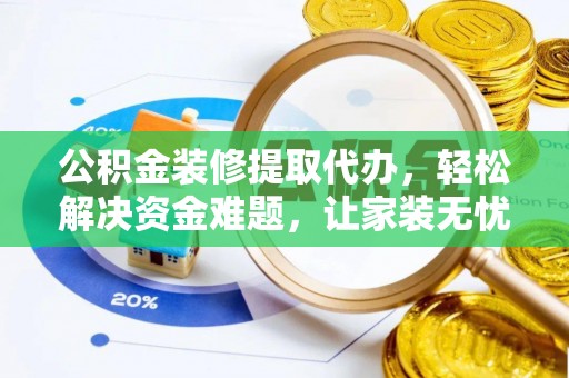 黎城公积金装修提取代办，轻松解决资金难题，让家装无忧