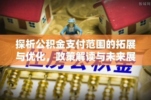 黎城探析公积金支付范围的拓展与优化，政策解读与未来展望