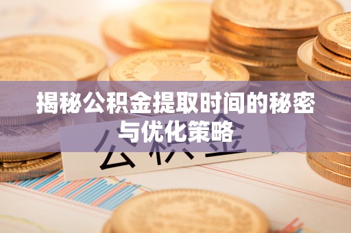 黎城揭秘公积金提取时间的秘密与优化策略