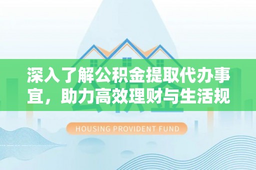 黎城深入了解公积金提取代办事宜，助力高效理财与生活规划