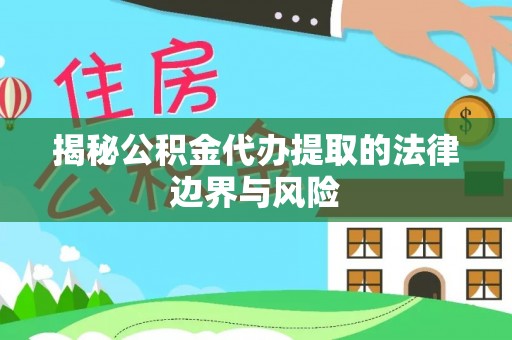 黎城揭秘公积金代办提取的法律边界与风险