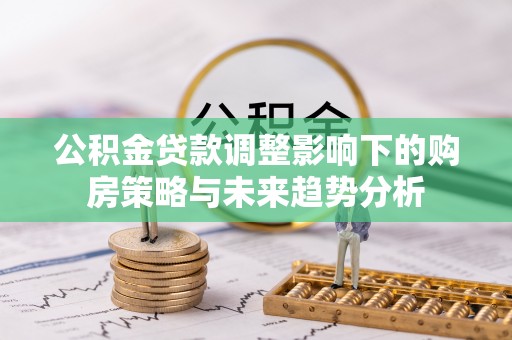 黎城公积金贷款调整影响下的购房策略与未来趋势分析