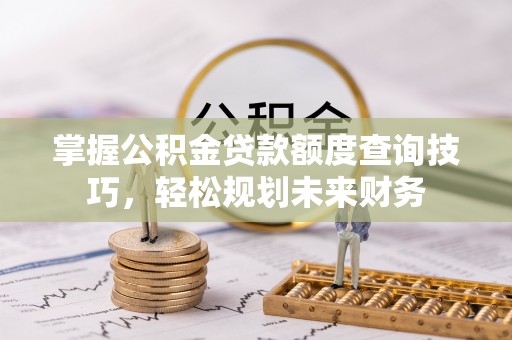 黎城掌握公积金贷款额度查询技巧，轻松规划未来财务